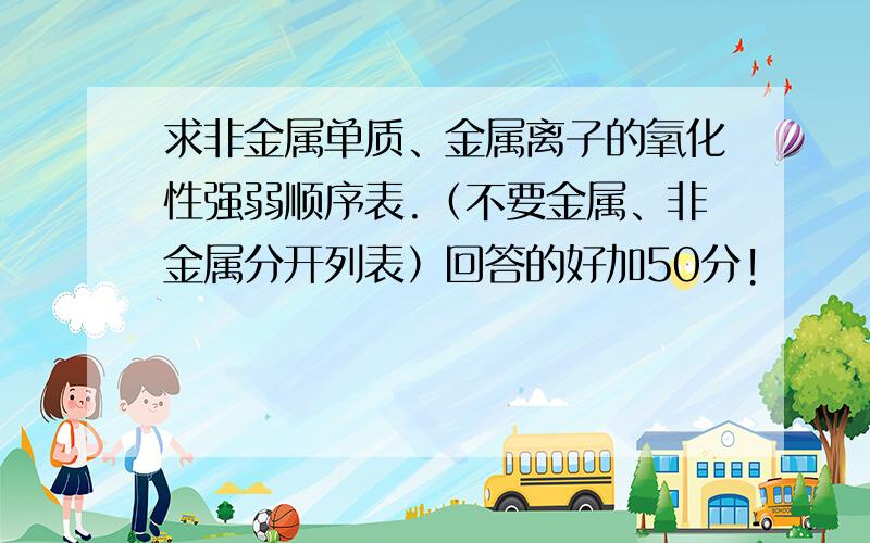 求非金属单质、金属离子的氧化性强弱顺序表.（不要金属、非金属分开列表）回答的好加50分!