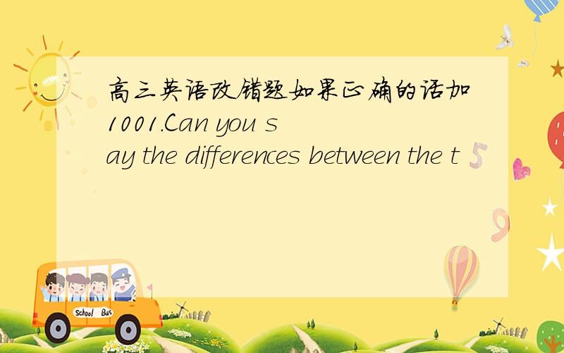 高三英语改错题如果正确的话加1001.Can you say the differences between the t