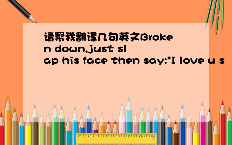 请帮我翻译几句英文Broken down,just slap his face then say: