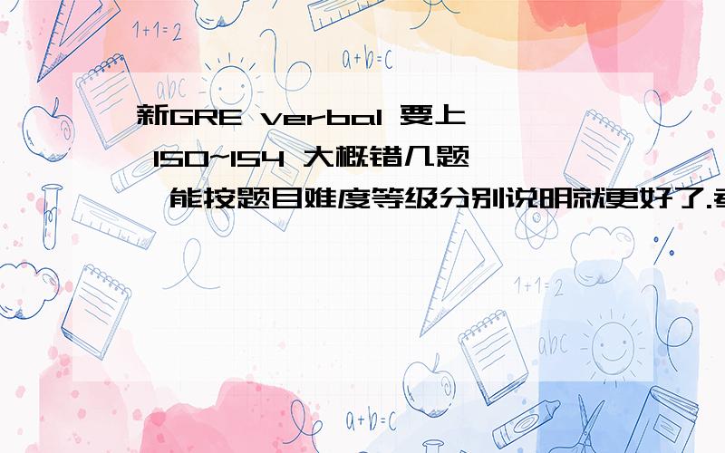 新GRE verbal 要上 150~154 大概错几题,能按题目难度等级分别说明就更好了.考过,有经验的人说,