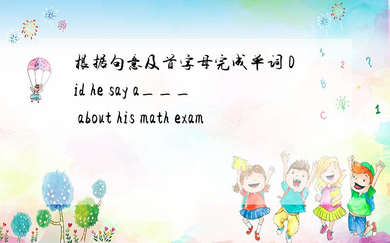 根据句意及首字母完成单词 Did he say a___ about his math exam