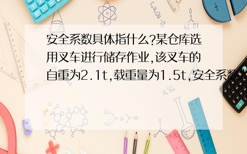 安全系数具体指什么?某仓库选用叉车进行储存作业,该叉车的自重为2.1t,载重量为1.5t,安全系数为1.4,该仓库地坪承