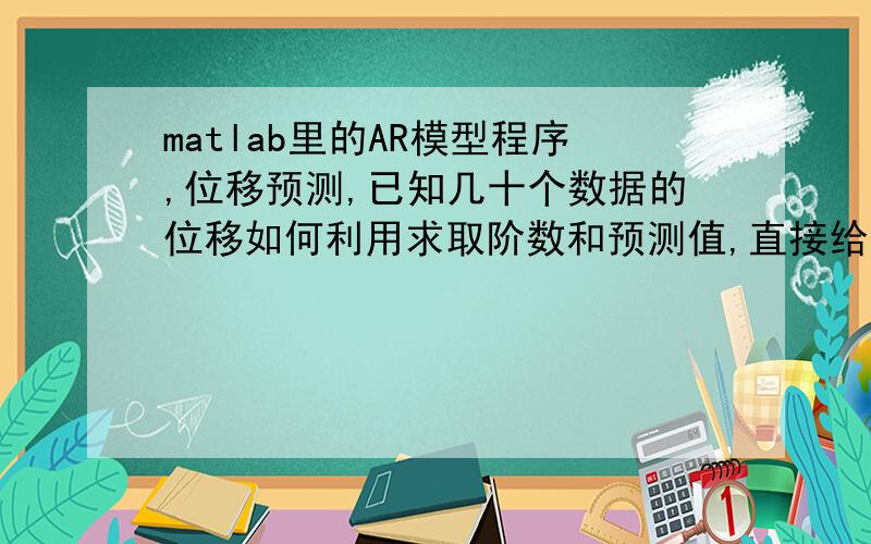 matlab里的AR模型程序,位移预测,已知几十个数据的位移如何利用求取阶数和预测值,直接给出代码,成功后另100分加赠