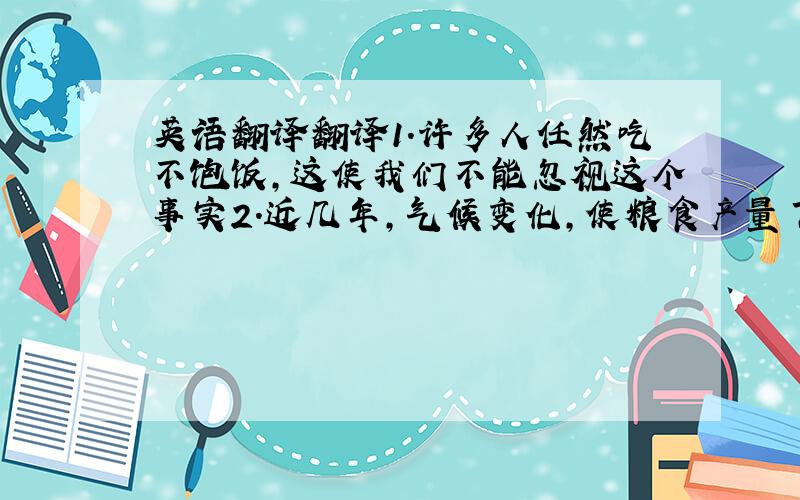 英语翻译翻译1.许多人任然吃不饱饭,这使我们不能忽视这个事实2.近几年,气候变化,使粮食产量下降（grain）3.我们应