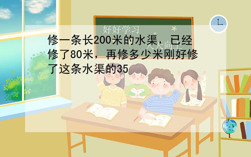 修一条长200米的水渠，已经修了80米，再修多少米刚好修了这条水渠的35