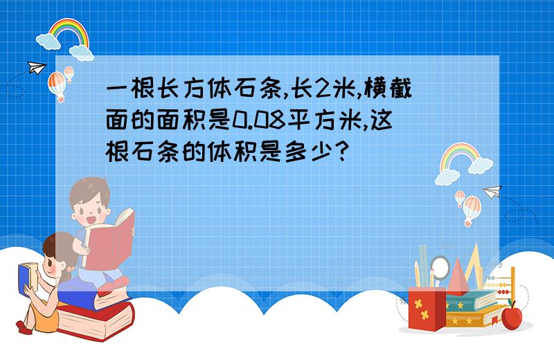 一根长方体石条,长2米,横截面的面积是0.08平方米,这根石条的体积是多少?