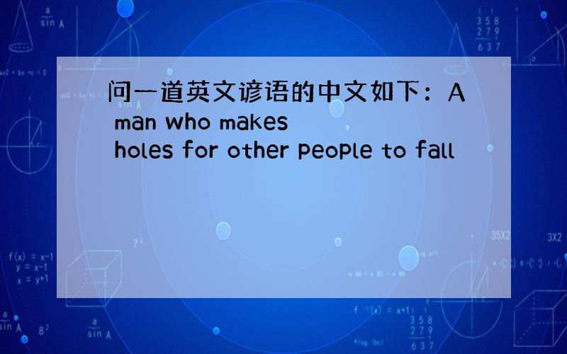 问一道英文谚语的中文如下：A man who makes holes for other people to fall