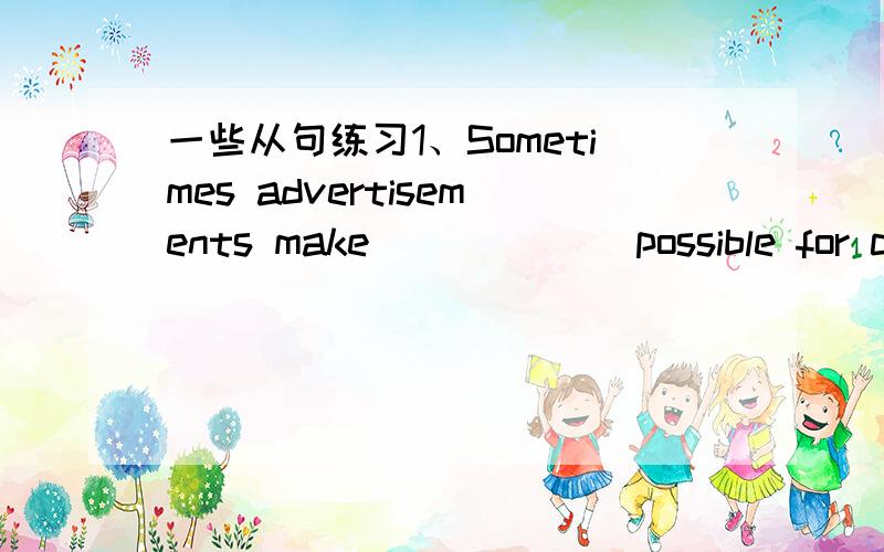 一些从句练习1、Sometimes advertisements make______ possible for com