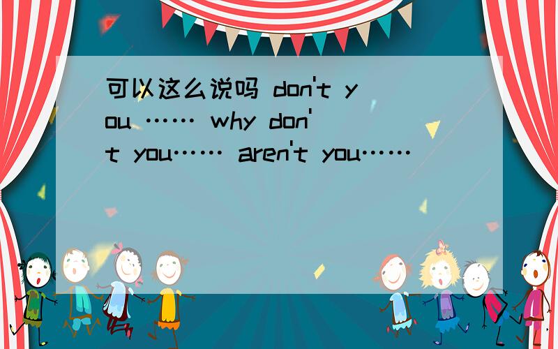 可以这么说吗 don't you …… why don't you…… aren't you……