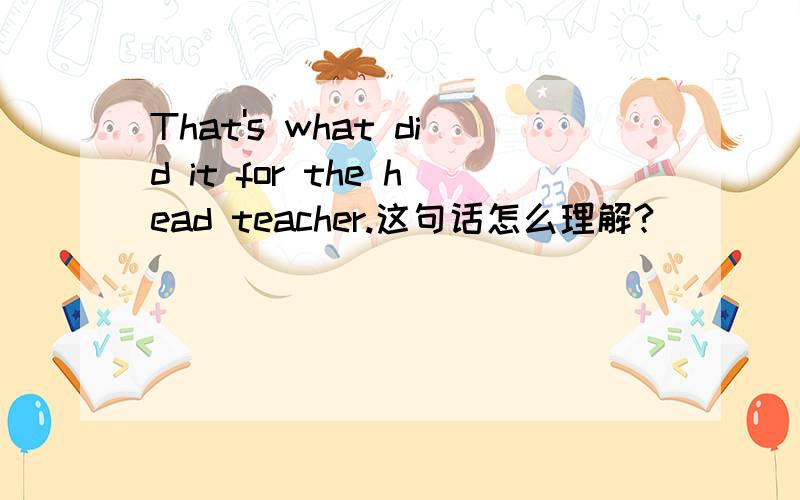 That's what did it for the head teacher.这句话怎么理解?