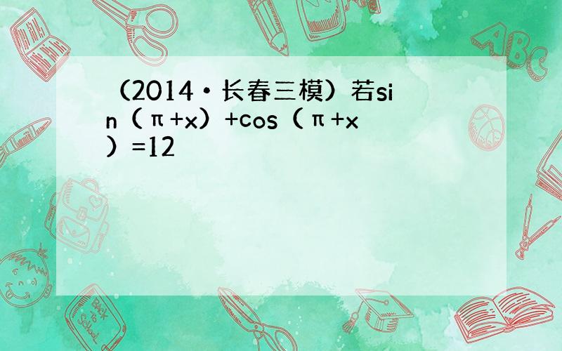 （2014•长春三模）若sin（π+x）+cos（π+x）=12