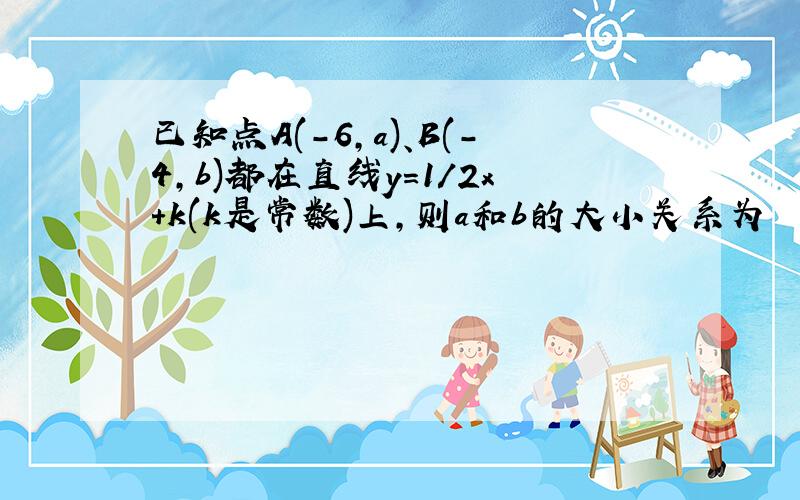 已知点A(-6,a)、B(-4,b)都在直线y=1/2x+k(k是常数)上,则a和b的大小关系为