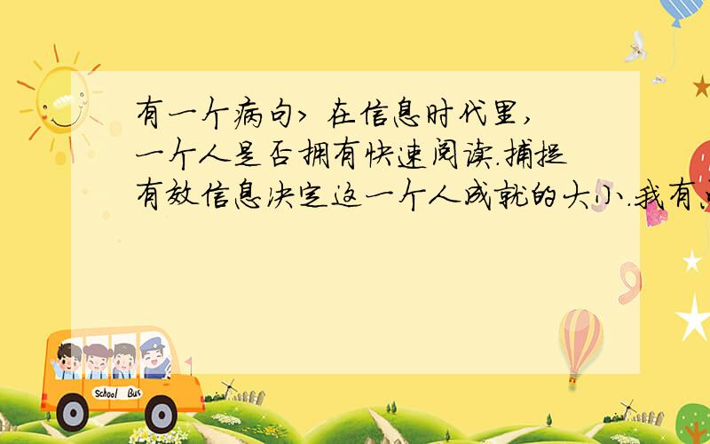 有一个病句> 在信息时代里,一个人是否拥有快速阅读.捕捉有效信息决定这一个人成就的大小．我有点不会这个