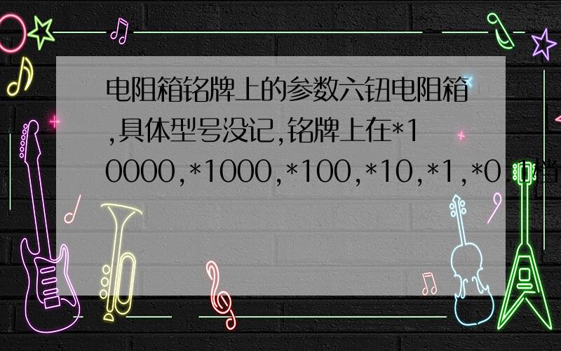 电阻箱铭牌上的参数六钮电阻箱,具体型号没记,铭牌上在*10000,*1000,*100,*10,*1,*0.1档位下标有