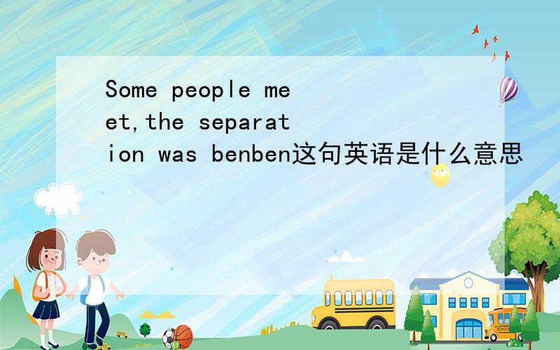 Some people meet,the separation was benben这句英语是什么意思