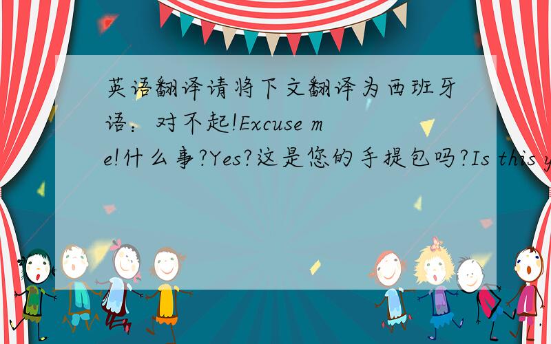 英语翻译请将下文翻译为西班牙语：对不起!Excuse me!什么事?Yes?这是您的手提包吗?Is this your