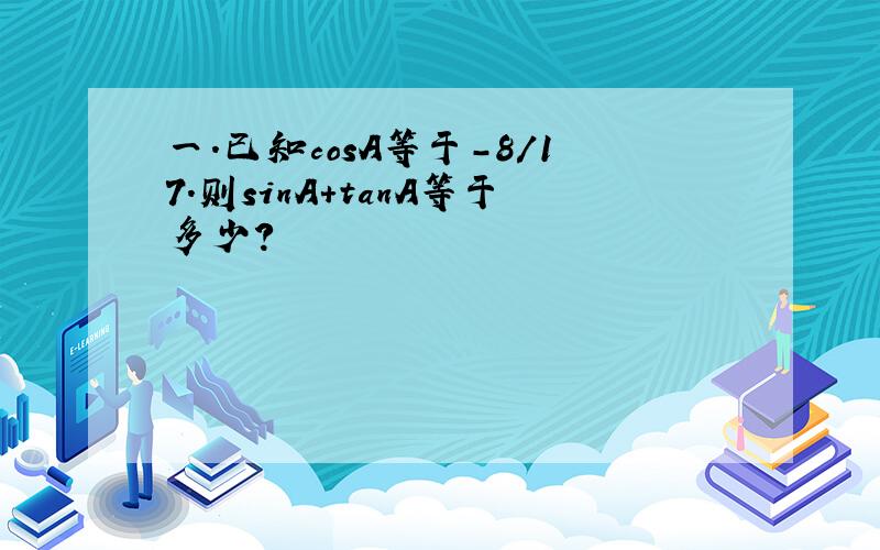 一.已知cosA等于-8/17.则sinA+tanA等于多少?