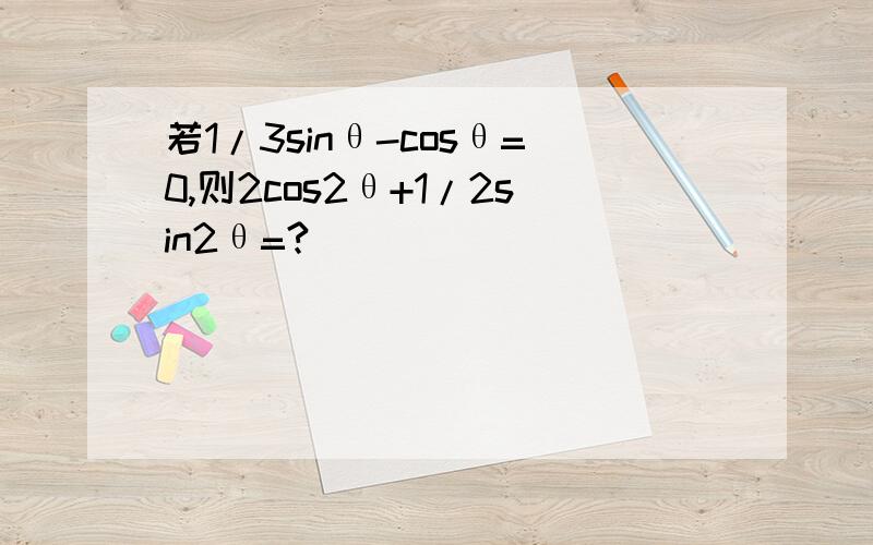 若1/3sinθ-cosθ=0,则2cos2θ+1/2sin2θ=?