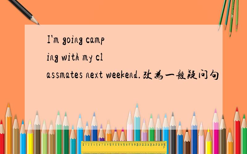 I'm going camping with my classmates next weekend.改为一般疑问句