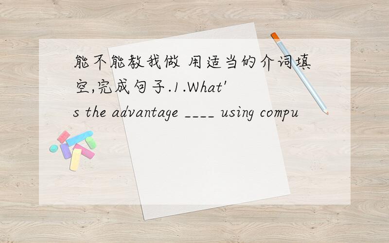 能不能教我做 用适当的介词填空,完成句子.1.What's the advantage ____ using compu