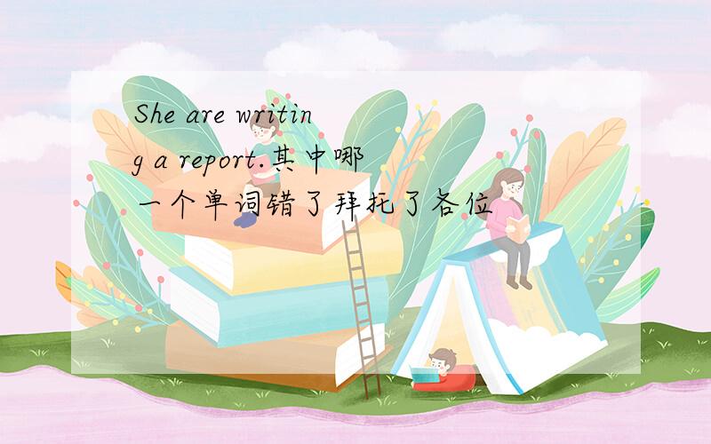 She are writing a report.其中哪一个单词错了拜托了各位