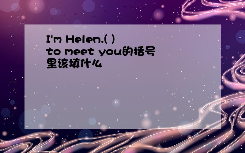 I'm Helen.( ) to meet you的括号里该填什么