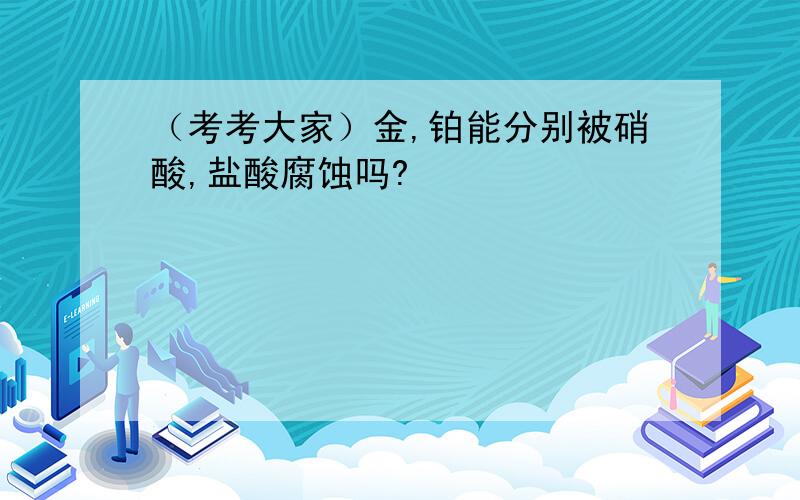 （考考大家）金,铂能分别被硝酸,盐酸腐蚀吗?