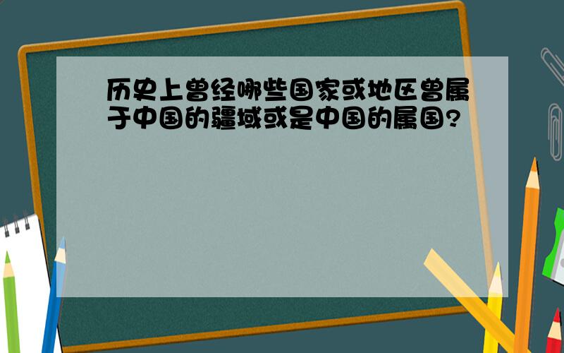 历史上曾经哪些国家或地区曾属于中国的疆域或是中国的属国?