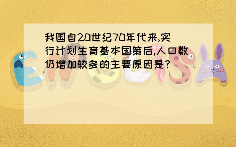 我国自20世纪70年代来,实行计划生育基本国策后,人口数仍增加较多的主要原因是?