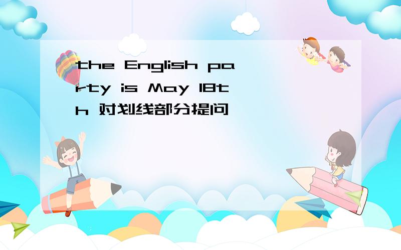 the English party is May 18th 对划线部分提问