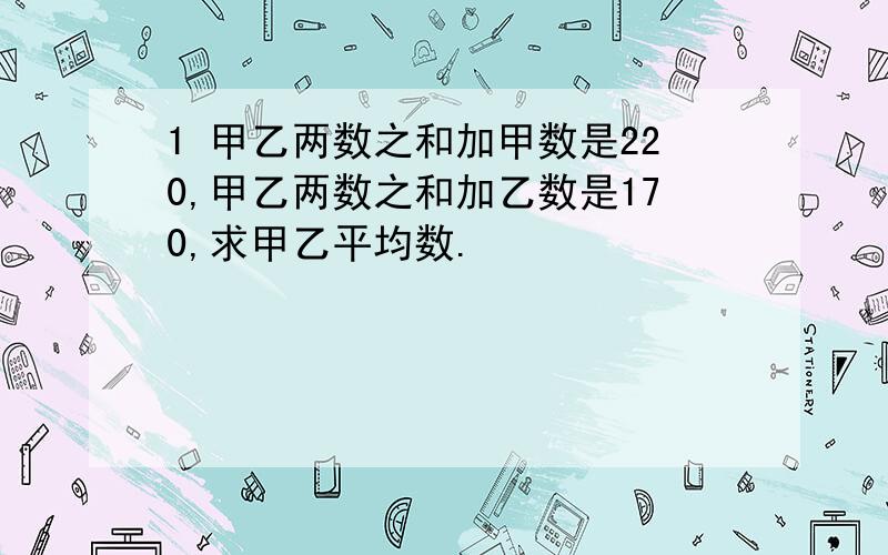 1 甲乙两数之和加甲数是220,甲乙两数之和加乙数是170,求甲乙平均数.