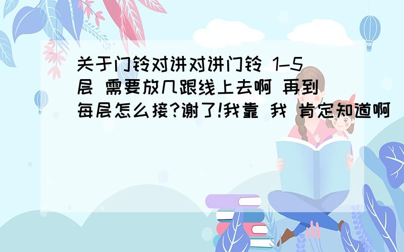 关于门铃对讲对讲门铃 1-5层 需要放几跟线上去啊 再到每层怎么接?谢了!我靠 我 肯定知道啊 \两种都要说明啊\]