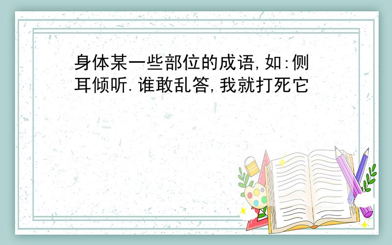 身体某一些部位的成语,如:侧耳倾听.谁敢乱答,我就打死它