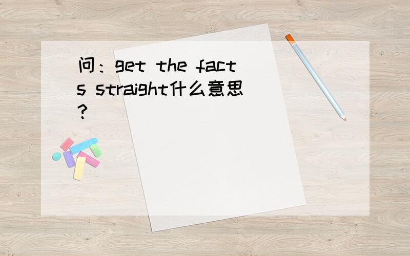 问：get the facts straight什么意思?