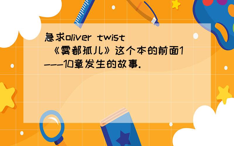 急求oliver twist 《雾都孤儿》这个本的前面1---10章发生的故事.