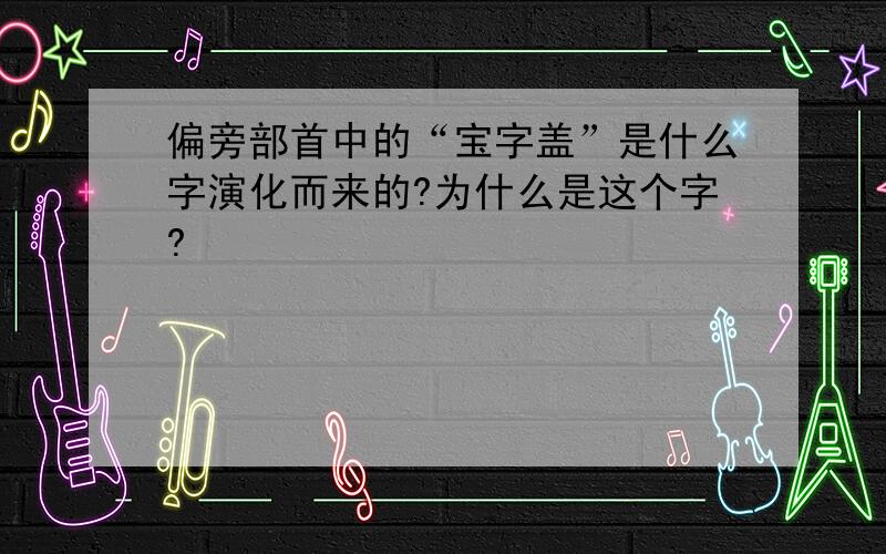 偏旁部首中的“宝字盖”是什么字演化而来的?为什么是这个字?