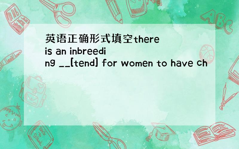 英语正确形式填空there is an inbreeding __[tend] for women to have ch