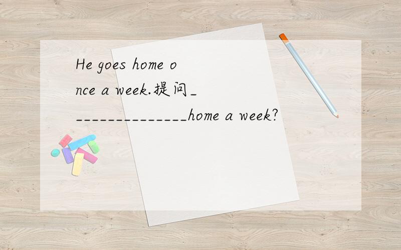 He goes home once a week.提问_______________home a week?