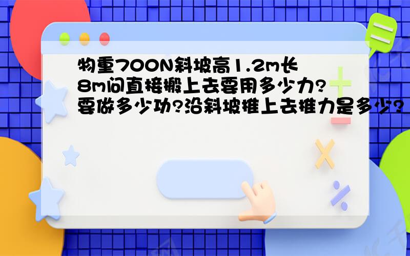 物重700N斜坡高1.2m长8m问直接搬上去要用多少力?要做多少功?沿斜坡推上去推力是多少?