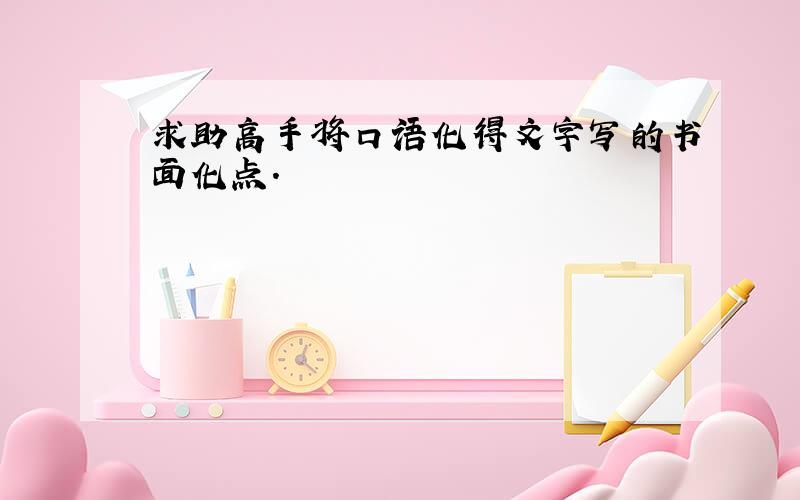 求助高手将口语化得文字写的书面化点.