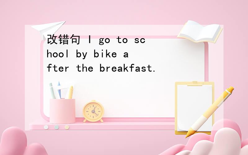 改错句 I go to school by bike after the breakfast.