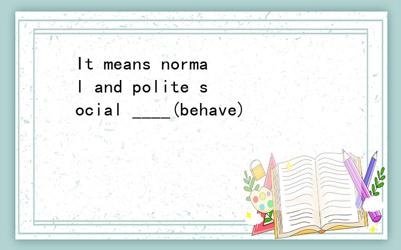 It means normal and polite social ____(behave)