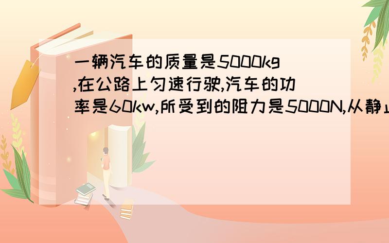 一辆汽车的质量是5000kg,在公路上匀速行驶,汽车的功率是60kw,所受到的阻力是5000N,从静止以0.5m/s^2