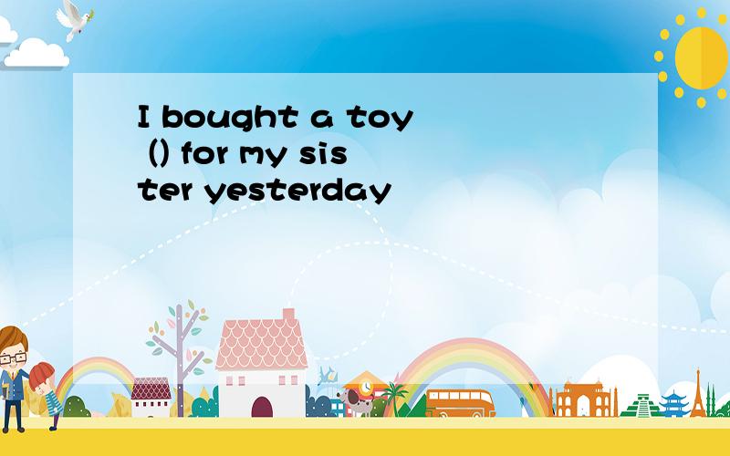 I bought a toy () for my sister yesterday