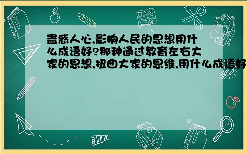 蛊惑人心,影响人民的思想用什么成语好?那种通过教育左右大家的思想,扭曲大家的思维,用什么成语好?