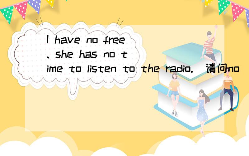 I have no free. she has no time to listen to the radio.　请问no