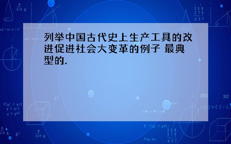 列举中国古代史上生产工具的改进促进社会大变革的例子 最典型的.