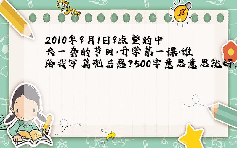 2010年9月1日9点整的中央一套的节目.开学第一课.谁给我写篇观后感?500字意思意思就好,文笔越差越好