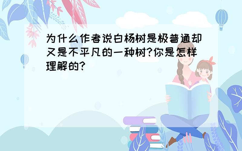 为什么作者说白杨树是极普通却又是不平凡的一种树?你是怎样理解的?