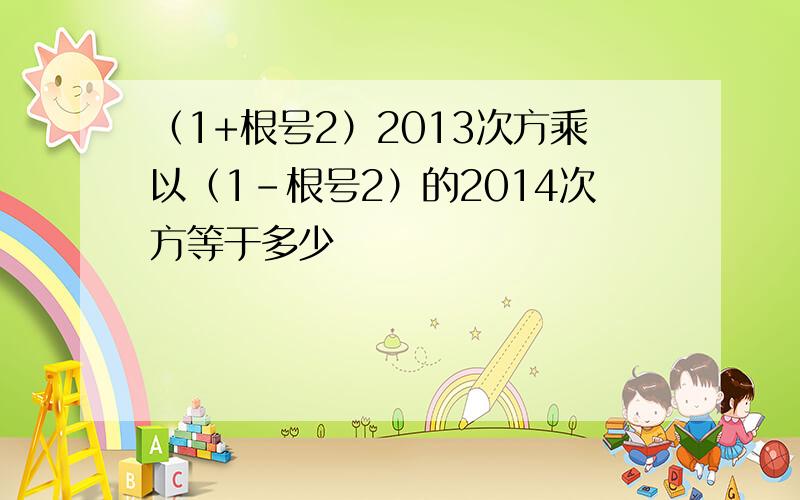 （1+根号2）2013次方乘以（1-根号2）的2014次方等于多少